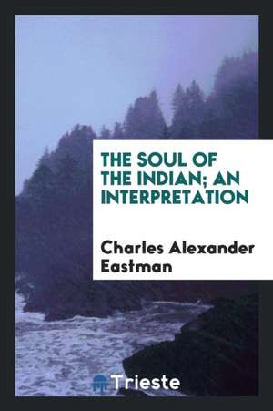 The Soul of the Indian; An Interpretation de Charles Alexander Eastman