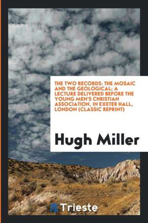 The Two Records: The Mosaic and the Geological; A Lecture Delivered Before the Young Men's Christian Association, in Exeter Hall, Londo de Hugh Miller