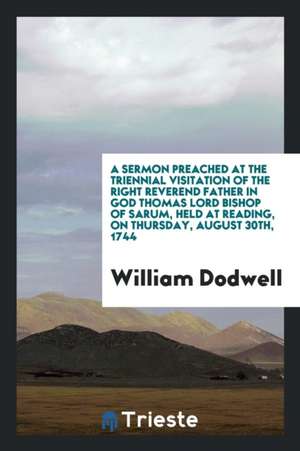 A Sermon Preached at the Triennial Visitation of the Right Reverend Father in God Thomas Lord Bishop of Sarum, Held at Reading, on Thursday, August 30 de William Dodwell