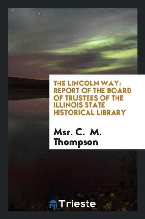 The Lincoln Way: Report of the Board of Trustees of the Illinois State ... de Msr C. Thompson