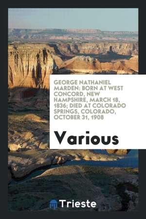 George Nathaniel Marden: Born at West Concord, New Hampshire, March 18, 1836; Died at Colorado Springs, Colorado, October 31, 1908 de Various