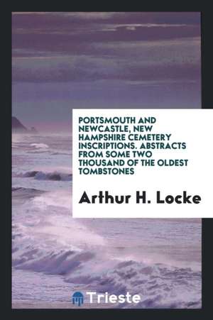 Portsmouth and Newcastle, New Hampshire Cemetery Inscriptions. Abstracts from Some Two Thousand of the Oldest Tombstones de Arthur H. Locke