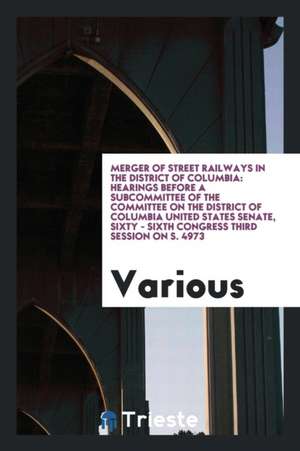 Merger of Street Railways in the District of Columbia: Hearings Before a Subcommittee of the Committee on the District of Columbia United States Senat de Various