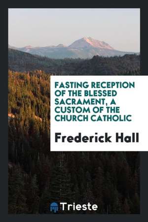 Fasting Reception of the Blessed Sacrament a Custom of the Church Catholic de Frederick Hall