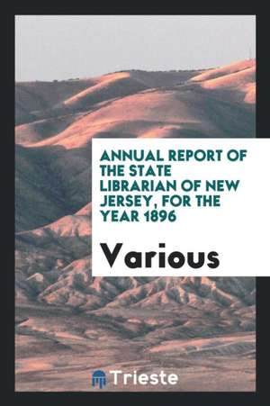 Annual Report of the State Librarian of New Jersey, for the Year 1896 de Various