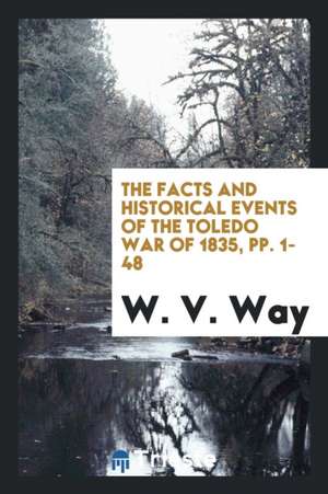 The Facts and Historical Events of the Toledo War of 1835: As Connected with ... de W. V. Way