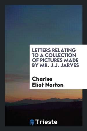 Letters Relating to a Collection of Pictures Made by Mr. J.J. Jarves de Charles Eliot Norton