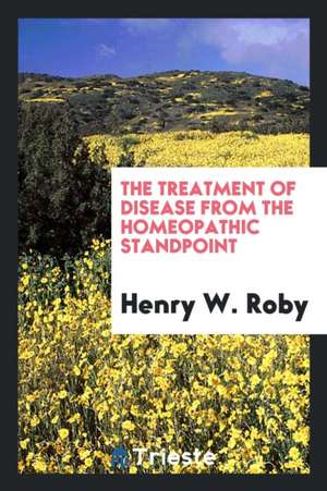 The Treatment of Disease from the Homeopathic Standpoint de Henry W. Roby