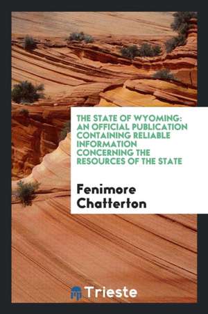 The State of Wyoming: An Official Publication Containing Reliable Information Concerning the Resources of the State de Fenimore Chatterton