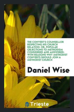 The Convert's Counsellor Respecting His Church Relation: Or, Popular Objections to Methodism Considered and Answered: With Reasons Why Methodist Conve de Daniel Wise