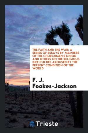 The Faith and the War: A Series of Essays by Members of the Churchmen's Union and Others on the Religious Difficulties Aroused by the Present de F. J. Foakes-Jackson