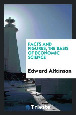 Facts and Figures, the Basis of Economic Science de Edward Atkinson