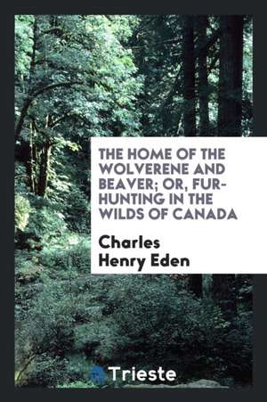 The Home of the Wolverene and Beaver; Or, Fur-Hunting in the Wilds of Canada de Charles Henry Eden