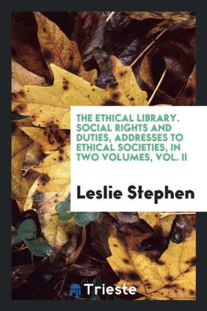 The Ethical Library. Social Rights and Duties, Addresses to Ethical Societies, in Two Volumes, Vol. II de Leslie Stephen