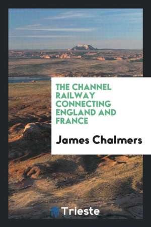 The Channel Railway Connecting England and France de James Chalmers