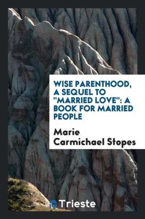 Wise Parenthood, a Sequel to Married Love: A Book for Mmarried People de Marie Carmichael Stopes