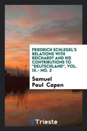 Friedrich Schlegel's Relations with Reichardt and His Contributions to Deutschland, Vol. IX.- No. 2 de Samuel Capen