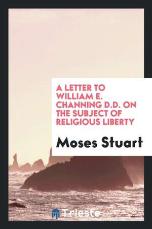 A Letter to William E. Channing D.D. on the Subject of Religious Liberty de Moses Stuart