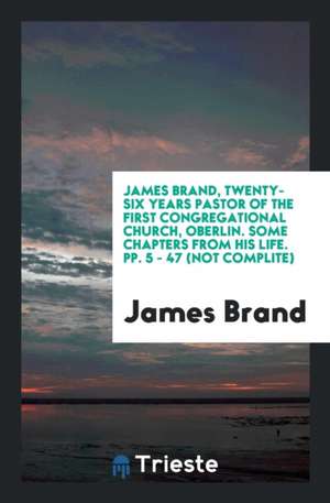 James Brand, Twenty-Six Years Pastor of the First Congregational Church, Oberlin. Some Chapters from His Life. Pp. 5 - 47 (Not Complite) de James Brand