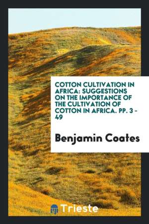 Cotton Cultivation in Africa: Suggestions on the Importance of the Cultivation of Cotton in Africa. Pp. 3 - 49 de Benjamin Coates