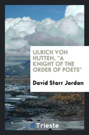 Ulrich Von Hutten, a Knight of the Order of Poets de David Starr Jordan