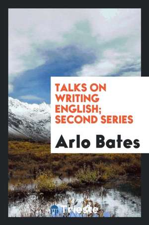 Talks on Writing English; Second Series de Arlo Bates