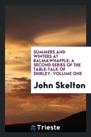 Summers and Winters at Balmawhapple; A Second Series of the Table-Talk of Shirley. Volume One de John Skelton