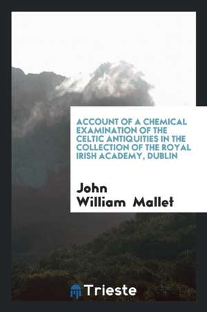 Account of a Chemical Examination of the Celtic Antiquities in the Collection of the Royal Irish ... de John William Mallet