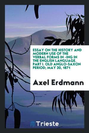 Essay on the History and Modern Use of the Verbal Forms in -Ing in the English Language. Part I. Old Anglo-Saxon Period; May 30, 1871 de Axel Erdmann