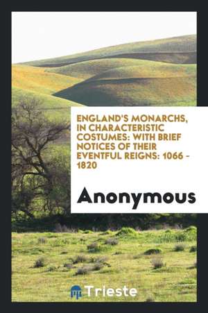 England's Monarchs, in Characteristic Costumes: With Brief Notices of Their ... de Anonymous