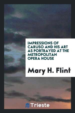 Impressions of Caruso and His Art as Portrayed at the Metropolitan Opera House de Mary H. Flint