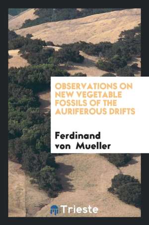 Observations on New Vegetable Fossils of the Auriferous Drifts de Ferdinand Von Mueller