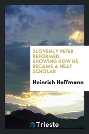 Slovenly Peter Reformed, Showing How He Became a Neat Scholar de Dr Heinrich Hoffmann