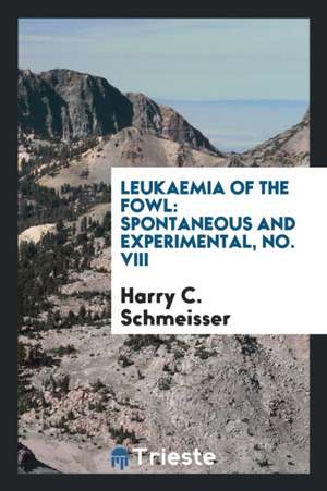 Leukaemia of the Fowl: Spontaneous and Experimental, No. VIII de Harry C. Schmeisser