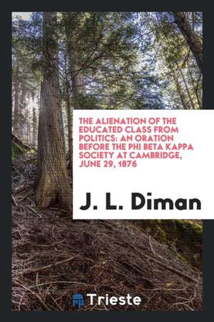 The Alienation of the Educated Class from Politics: An Aration Before the Phi Beta Kappa Society ... de J. L. Diman