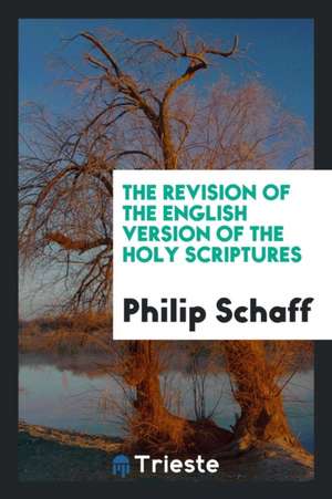 The Revision of the English Version of the Holy Scriptures: By Co-Operative ... de Philip Schaff