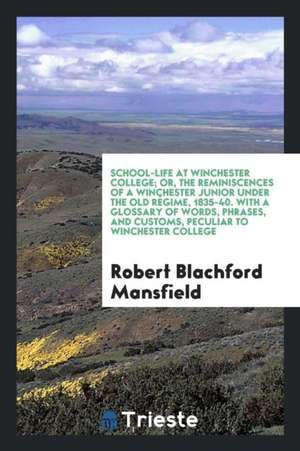 School-Life at Winchester College; Or, the Reminiscences of a Winchester Junior Under the Old Régime, 1835-40. with a Glossary of Words, Phrases, and de Robert Blachford Mansfield