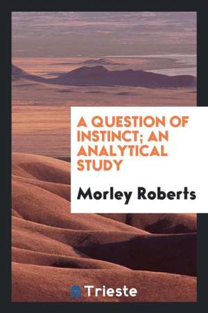 A Question of Instinct; An Analytical Study de Morley Roberts