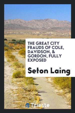 The Great City Frauds of Cole, Davidson, [and] Gordon, Fully Exposed de Seton Laing