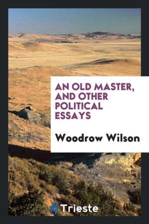 An Old Master, and Other Political Essays de Woodrow Wilson