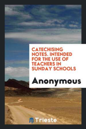 Catechising Notes. Intended for the Use of Teachers in Sunday Schools de Anonymous