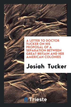 A Letter to Doctor Tucker on His Proposal of a Separation Between Great Britain and Her American Colonies de Josiah Tucker