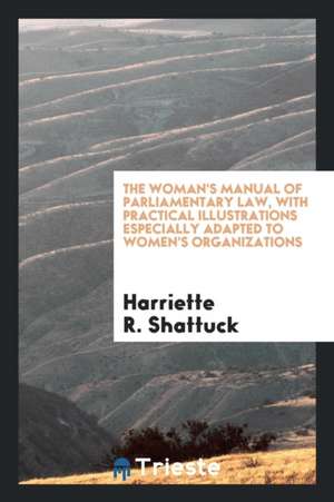 The Woman's Manual of Parliamentary Law, with Practical Illustrations Especially Adapted to Women's Organizations de Harriette R. Shattuck