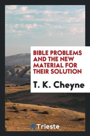 Bible Problems and the New Material for Their Solution de T. K. Cheyne