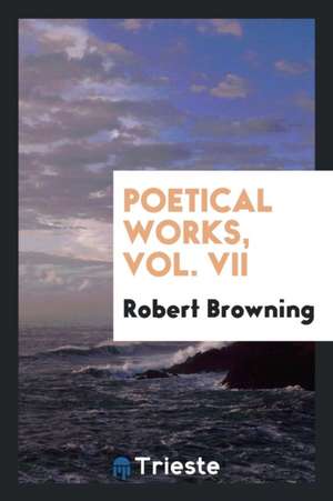 Poetical Works, Vol. VII de Robert Browning