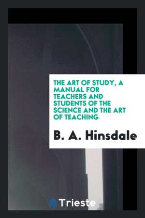 The Art of Study, a Manual for Teachers and Students of the Science and the Art of Teaching de B. A. Hinsdale