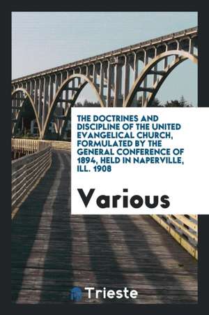 The Doctrines and Discipline of the United Evangelical Church, Formulated by the General Conference of 1894, Held in Naperville, Ill. 1908 de Various