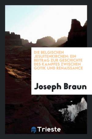 Die Belgischen Jesuitenkirchen: Ein Beitrag Zur Geschichte Des Kampfes Zwischen Gotik Und Renaissance de Joseph Braun