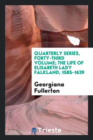 Quarterly Series, Forty-Third Volume; The Life of Elisabeth Lady Falkland, 1585-1639 de Georgiana Fullerton