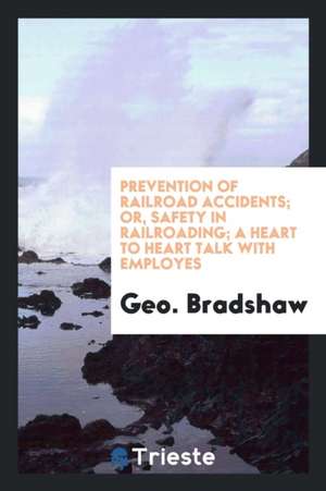 Prevention of Railroad Accidents; Or, Safety in Railroading; A Heart to Heart Talk with Employes de Geo Bradshaw